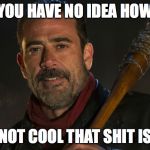 Negan & Lucille | YOU HAVE NO IDEA HOW; NOT COOL THAT SHIT IS | image tagged in negan  lucille | made w/ Imgflip meme maker