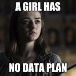 A girl is Arya Stark | A GIRL HAS; NO DATA PLAN | image tagged in a girl is arya stark | made w/ Imgflip meme maker