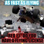 F1 crash | AS FAST AS FLYING; RED F1 : DO YOU HAVE A FLYING LICENSE | image tagged in f1 crash | made w/ Imgflip meme maker