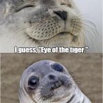 Awkward moment seal | Laying in bed with my wife and she starts playing drums on my stomach and says, "Guess the song."; I guess, "Eye of the tiger."; She says, "No. It's the song from Rocky," | image tagged in awkward moment seal | made w/ Imgflip meme maker