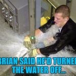 He thought he had... :) | BRIAN SAID HE'D TURNED THE WATER OFF... | image tagged in plumber,memes,bad luck brian | made w/ Imgflip meme maker