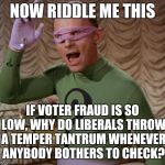 Riddler | NOW RIDDLE ME THIS; IF VOTER FRAUD IS SO LOW, WHY DO LIBERALS THROW A TEMPER TANTRUM WHENEVER ANYBODY BOTHERS TO CHECK? | image tagged in riddler | made w/ Imgflip meme maker
