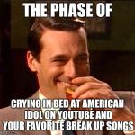 Truth ab breakups  | THE PHASE OF; CRYING IN BED AT AMERICAN IDOL ON YOUTUBE AND YOUR FAVORITE BREAK UP SONGS | image tagged in truth ab breakups | made w/ Imgflip meme maker