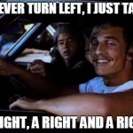 Dazed and confused | I NEVER TURN LEFT, I JUST TAKE; A RIGHT, A RIGHT AND A RIGHT | image tagged in dazed and confused | made w/ Imgflip meme maker
