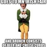 BUDDY THE ELF | GOES TO MN IRISH FAIR; AND BRUNCH CONSISTS OF BEER AND CHEESE CURDS | image tagged in buddy the elf | made w/ Imgflip meme maker