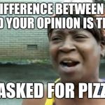 Ain't Nobody Got Time For That | THE DIFFERENCE BETWEEN PIZZA AND YOUR OPINION IS THAT; I ASKED FOR PIZZA | image tagged in memes,aint nobody got time for that | made w/ Imgflip meme maker