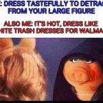 Dark Miss Piggy | ME: DRESS TASTEFULLY TO DETRACT FROM YOUR LARGE FIGURE; ALSO ME: IT'S HOT, DRESS LIKE WHITE TRASH DRESSES FOR WALMART | image tagged in dark miss piggy | made w/ Imgflip meme maker