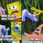Spongebob | WHAT DO WE NEED TO DO? THE SHELL HAS SPOKEN; PLAY MARIO KART 8 DELUXE | image tagged in spongebob | made w/ Imgflip meme maker