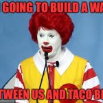 Ronald McDonald | I'M GOING TO BUILD A WALL; BETWEEN US AND TACO BELL | image tagged in ronald mcdonald | made w/ Imgflip meme maker