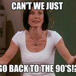 Monica Friends | CAN'T WE JUST; GO BACK TO THE 90'S!? | image tagged in monica friends | made w/ Imgflip meme maker