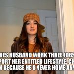 Scumbag Stephanie  | MAKES HUSBAND WORK THREE JOBS TO SUPPORT HER ENTITLED LIFESTYLE. CHEATS ON HIM BECAUSE HE'S NEVER HOME ANYMORE. | image tagged in scumbag stephanie | made w/ Imgflip meme maker