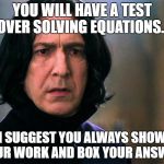 Snape Always..... | YOU WILL HAVE A TEST OVER SOLVING EQUATIONS... I SUGGEST YOU ALWAYS SHOW YOUR WORK AND BOX YOUR ANSWER. | image tagged in snape always | made w/ Imgflip meme maker
