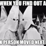 kkk whispering | WHEN YOU FIND OUT A; BLACK PERSON MOVED NEXT DOOR | image tagged in kkk whispering | made w/ Imgflip meme maker