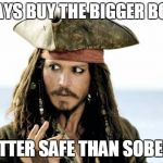Captain Jack Sparrow savvy | ALWAYS BUY THE BIGGER BOTTLE; BETTER SAFE THAN SOBER!! | image tagged in captain jack sparrow savvy | made w/ Imgflip meme maker