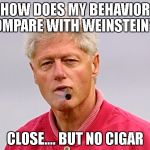bill clinton cigar | HOW DOES MY BEHAVIOR COMPARE WITH WEINSTEIN'S? CLOSE.... BUT NO CIGAR | image tagged in bill clinton cigar | made w/ Imgflip meme maker