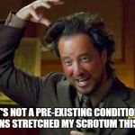 Ancient Aliens guy | IT'S NOT A PRE-EXISTING CONDITION,    ALIENS STRETCHED MY SCROTUM THIS FAR! | image tagged in ancient aliens guy | made w/ Imgflip meme maker