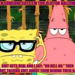 Shit Just Got Real | WHEN SOMEONE SAYS I'M TOO OLD FOR HALLOWEEN. SHIT GETS REAL AND I SAY: "OH HELL NO." THEN I START TALKING SHIT ABOUT THEM BEHIND THEIR BACK. | image tagged in badass spongebob and patrick,shit just got real,oh hell no,wtf,too old,halloween | made w/ Imgflip meme maker
