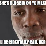 Black guy cry | WHEN SHE'S SLOBBIN ON YO MEAT STICK; AND YOU ACCIDENTALLY CALL HER DADDY | image tagged in black guy cry | made w/ Imgflip meme maker