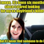 Repost for Overly Attached Girlfriend Weekend | I mean,  it’s been six months since I stared looking for my ex-boyfriend’s killer; What if I never find someone to do it? | image tagged in introspective overly attached girlfriend,memes,overly attached girlfriend weekend,overly attached girlfriend,introspective pug | made w/ Imgflip meme maker