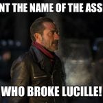 negan | I WANT THE NAME OF THE ASSHOLE; WHO BROKE LUCILLE! | image tagged in negan | made w/ Imgflip meme maker