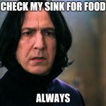 Snape Always..... | CHECK MY SINK FOR FOOD; ALWAYS | image tagged in snape always | made w/ Imgflip meme maker