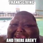 Fat man crys | THE DAY AFTER THANKSGIVING; AND THERE AREN'T ANY LEFTOVERS | image tagged in fat man crys | made w/ Imgflip meme maker