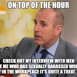Matt Lauer | ON TOP OF THE HOUR; CHECK OUT MY INTERVIEW WITH MEN LIKE ME WHO HAS SEXUALLY HARASSED WOMEN IN THE WORKPLACE IT'S QUITE A TREAT | image tagged in matt lauer | made w/ Imgflip meme maker