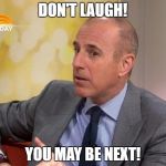 Matt Lauer | DON'T LAUGH! YOU MAY BE NEXT! | image tagged in matt lauer | made w/ Imgflip meme maker