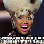 Happy Minaj | THAT MOMENT WHEN YOU FORGET IT'S FRIDAY AND SOMEONE SAYS, "HAVE A NICE WEEKEND!" | image tagged in that moment when | made w/ Imgflip meme maker