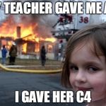 Evil Girl Fire | MY TEACHER GAVE ME A C; I GAVE HER C4 | image tagged in evil girl fire | made w/ Imgflip meme maker