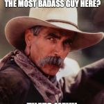 sam elliott 2 | SO YOUR LOOKIN' FOR THE MOST BADASS GUY HERE? THATS ME!!!! | image tagged in sam elliott 2 | made w/ Imgflip meme maker