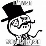 feel like a sir | I AM A SIR; YOU ARE A PERSON | image tagged in feel like a sir | made w/ Imgflip meme maker