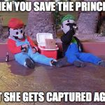 mario and luigi drunk | WHEN YOU SAVE THE PRINCESS; BUT SHE GETS CAPTURED AGAIN | image tagged in mario and luigi drunk | made w/ Imgflip meme maker
