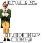 Buddy The Elf | ONLY 1 MORE DAY... UNTIL THE CHRISTMAS HOLIDAYS!!! | image tagged in buddy the elf | made w/ Imgflip meme maker