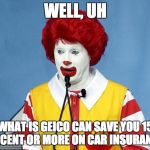 Mc D's | WELL, UH; WHAT IS GEICO CAN SAVE YOU 15 PERCENT OR MORE ON CAR INSURANCE? | image tagged in ronald mcdonald,jepordy | made w/ Imgflip meme maker