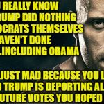 the rock stern expression | YOU REALLY KNOW THAT TRUMP DID NOTHING THE DEMOCRATS THEMSELVES HAVEN'T DONE BEFORE...INCLUDING OBAMA; YOU JUST MAD BECAUSE YOU LOST AND TRUMP IS DEPORTING ALL OF THOSE FUTURE VOTES YOU HOPED TO HAVE | image tagged in democrats,democratic party,president trump,trump russia,the russians did it | made w/ Imgflip meme maker