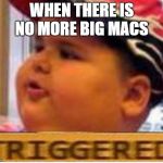 McDonald fat boy triggered | WHEN THERE IS NO MORE BIG MACS | image tagged in mcdonald fat boy triggered | made w/ Imgflip meme maker