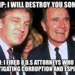trump and george h w bush | TRUMP: I WILL DESTROY YOU SOMEDAY; BUSH: I FIRED 8 U.S ATTORNEYS WHO WERE INVESTIGATING CORRUPTION AND ESPIONAGE | image tagged in trump and george h w bush | made w/ Imgflip meme maker