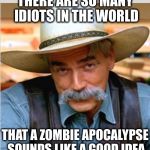 Think About It. | THERE ARE SO MANY IDIOTS IN THE WORLD; THAT A ZOMBIE APOCALYPSE SOUNDS LIKE A GOOD IDEA | image tagged in sam elliot happy birthday | made w/ Imgflip meme maker