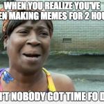 Sweet Brown | WHEN YOU REALIZE YOU'VE BEEN MAKING MEMES FOR 2 HOURS; AIN'T NOBODY GOT TIME FO DAT | image tagged in sweet brown | made w/ Imgflip meme maker