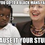 I care about black people | WHY DO YOU GO TO A BLACK MANS YARD SALE... CAUSE IT YOUR STUFF | image tagged in i care about black people | made w/ Imgflip meme maker