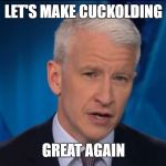 anderson cooper | LET'S MAKE CUCKOLDING; GREAT AGAIN | image tagged in anderson cooper | made w/ Imgflip meme maker