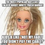 White Trash Meme | THE MOST POPULAR, BUT LEAST TALKED ABOUT, WHITE TRASH BARBIE! KIDS B LIKE "NOT MY FAULT YOU DIDN'T PAY THE CABLE!" | image tagged in barbie,white trash,white trash family,barbie meme week,memes,barbie week | made w/ Imgflip meme maker