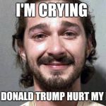 Shia labeouf cry | I'M CRYING; BECAUSE DONALD TRUMP HURT MY FEELINGS | image tagged in shia labeouf cry | made w/ Imgflip meme maker