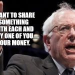 Bernie Sanders | I WANT TO SHARE SOMETHING WITH EACH AND EVERY ONE OF YOU..... YOUR MONEY. | image tagged in bernie sanders,socialist,funny,funny memes,memes | made w/ Imgflip meme maker