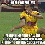Efrain Juarez | DONT MIND ME; IM THINKING ABOUT ALL THE LIFE CHOICES I COULD'VE MADE IF I DIDN'T JOIN THIS SOCCER TEAM | image tagged in memes,efrain juarez | made w/ Imgflip meme maker