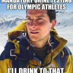 Bear Grylls | MANDATORY URINE TESTING FOR OLYMPIC ATHLETES; I'LL DRINK TO THAT | image tagged in memes,bear grylls,funny,olympics,pyeongchang olympics,2018 olympics | made w/ Imgflip meme maker