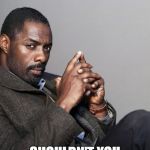 Idris Elba | HEY LOVE; SHOULDN'T YOU BE MAKING CALLS? | image tagged in idris elba | made w/ Imgflip meme maker