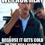 Top Gun | WE PACK HEAT; BECAUSE IT GETS COLD IN THE REAL WORLD | image tagged in top gun | made w/ Imgflip meme maker