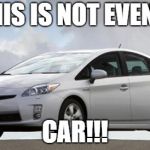 Prius | THIS IS NOT EVEN A; CAR!!! | image tagged in prius | made w/ Imgflip meme maker